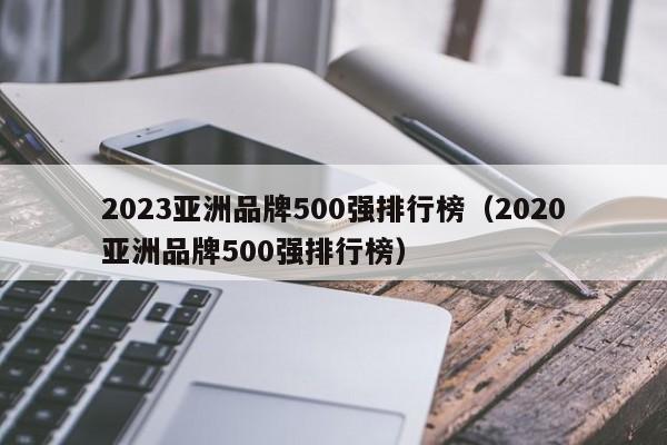 2023亚洲品牌500强排行榜（2020亚洲品牌500强排行榜）