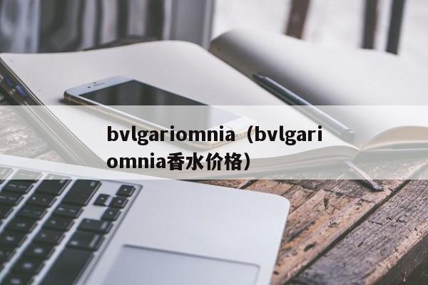 bvlgariomnia（bvlgariomnia香水价格）