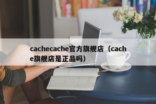 cachecache官方旗舰店（cache旗舰店是正品吗）